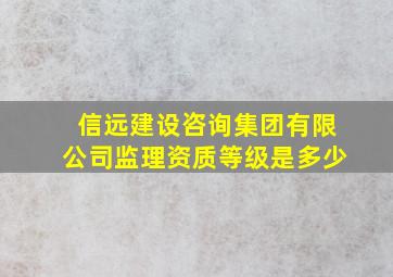 信远建设咨询集团有限公司监理资质等级是多少