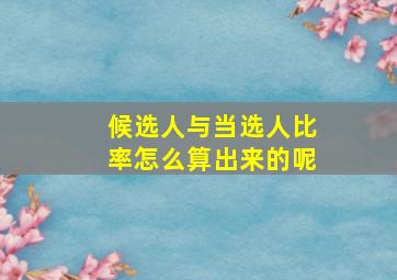 候选人与当选人比率怎么算出来的呢