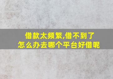 借款太频繁,借不到了怎么办去哪个平台好借呢