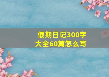 假期日记300字大全60篇怎么写