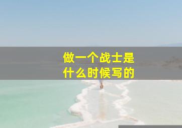 做一个战士是什么时候写的