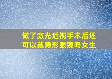 做了激光近视手术后还可以戴隐形眼镜吗女生