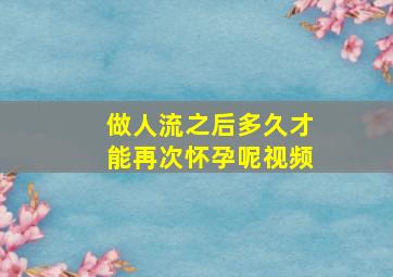 做人流之后多久才能再次怀孕呢视频