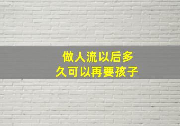 做人流以后多久可以再要孩子