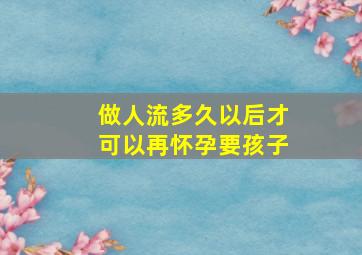 做人流多久以后才可以再怀孕要孩子