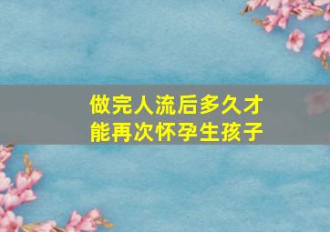 做完人流后多久才能再次怀孕生孩子