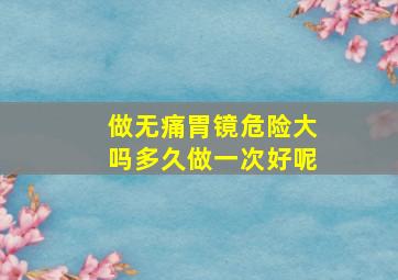 做无痛胃镜危险大吗多久做一次好呢