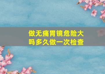 做无痛胃镜危险大吗多久做一次检查