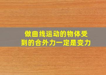 做曲线运动的物体受到的合外力一定是变力