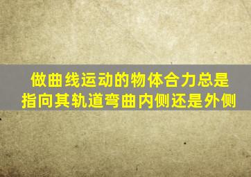 做曲线运动的物体合力总是指向其轨道弯曲内侧还是外侧