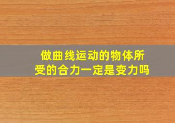 做曲线运动的物体所受的合力一定是变力吗