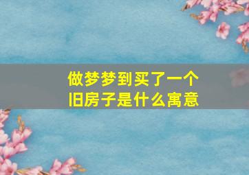 做梦梦到买了一个旧房子是什么寓意