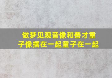 做梦见观音像和善才童子像摆在一起童子在一起