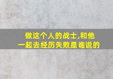 做这个人的战士,和他一起去经历失败是谁说的