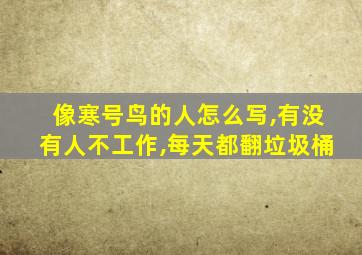 像寒号鸟的人怎么写,有没有人不工作,每天都翻垃圾桶