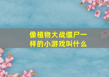 像植物大战僵尸一样的小游戏叫什么