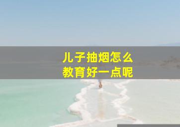 儿子抽烟怎么教育好一点呢