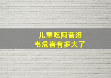 儿童吃阿昔洛韦危害有多大了