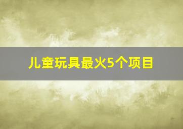 儿童玩具最火5个项目