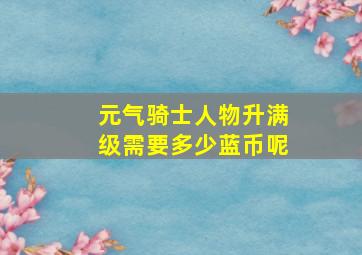 元气骑士人物升满级需要多少蓝币呢