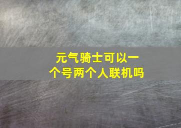 元气骑士可以一个号两个人联机吗