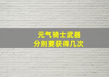 元气骑士武器分别要获得几次