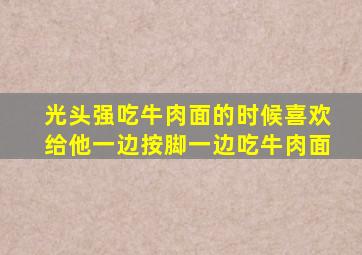 光头强吃牛肉面的时候喜欢给他一边按脚一边吃牛肉面