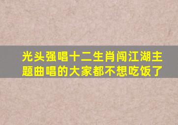 光头强唱十二生肖闯江湖主题曲唱的大家都不想吃饭了