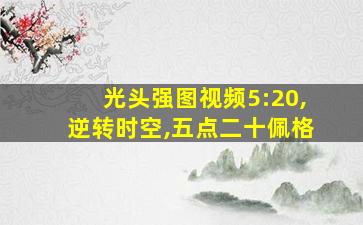 光头强图视频5:20,逆转时空,五点二十佩格