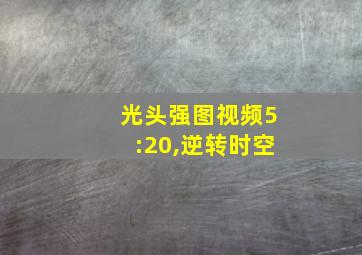 光头强图视频5:20,逆转时空