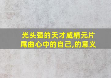 光头强的天才威精元片尾曲心中的自己,的意义