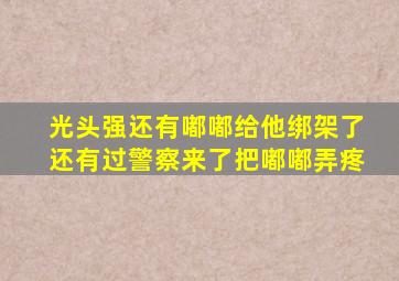 光头强还有嘟嘟给他绑架了还有过警察来了把嘟嘟弄疼