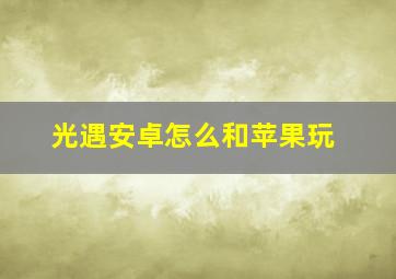 光遇安卓怎么和苹果玩