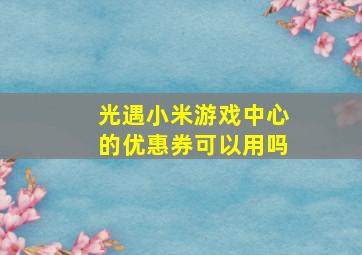 光遇小米游戏中心的优惠券可以用吗