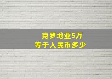 克罗地亚5万等于人民币多少