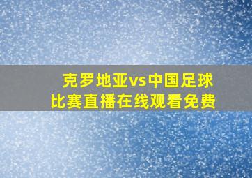 克罗地亚vs中国足球比赛直播在线观看免费