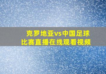 克罗地亚vs中国足球比赛直播在线观看视频