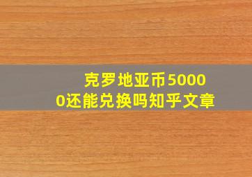 克罗地亚币50000还能兑换吗知乎文章