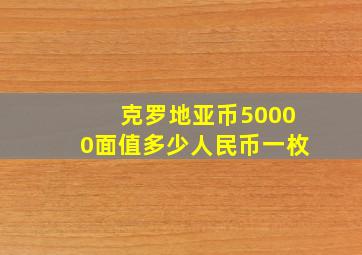 克罗地亚币50000面值多少人民币一枚