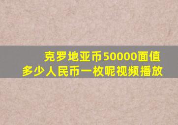 克罗地亚币50000面值多少人民币一枚呢视频播放