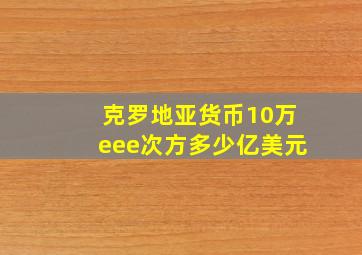 克罗地亚货币10万eee次方多少亿美元