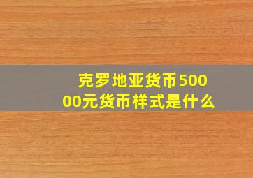 克罗地亚货币50000元货币样式是什么