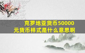 克罗地亚货币50000元货币样式是什么意思啊