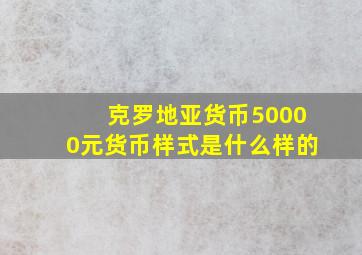 克罗地亚货币50000元货币样式是什么样的