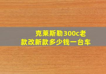 克莱斯勒300c老款改新款多少钱一台车