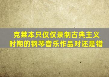 克莱本只仅仅录制古典主义时期的钢琴音乐作品对还是错