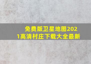 免费版卫星地图2021高清村庄下载大全最新