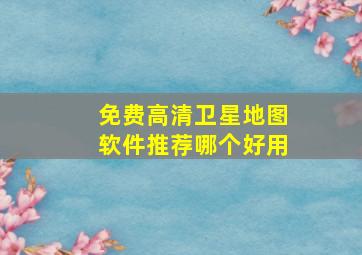 免费高清卫星地图软件推荐哪个好用