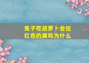 兔子吃胡萝卜会拉红色的屎吗为什么