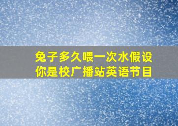 兔子多久喂一次水假设你是校广播站英语节目